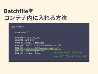 Batchﬁle
Docker-file
FROM ruby:2.5.1
RUN mkdir -p $APP_DIR
WORKDIR $APP_DIR
COPY src/Gemfile $APP_DIR
RUN gem install bundler & bundle install
RUN git clone git@github.com:novasto/~~~
WORKDIR /usr/share/batch/
RUN git checkout $branch Git clone
batch
 
