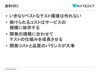 シゴトでココロオドル
• いきなりベストなテスト環境は作れない
• 掛けられるコストはサービスの
規模に依存する
• 開発の規模に合わせて
テストの仕組みを成長させる
• 開発コストと品質のバランスが大事
おわりに
 