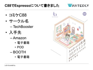 シゴトでココロオドル
C88でEspressoについて書きました
• コミケC88
• サークル名
– TechBooster
• 入手先
– Amazon
• 電子書籍
• POD
– BOOTH
• 電子書籍
 