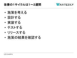 シゴトでココロオドル
• 施策を考える
• 設計する
• 実装する
• テストする
• リリースする
• 施策の結果を確認する
改善の１サイクルは１〜２週間
 