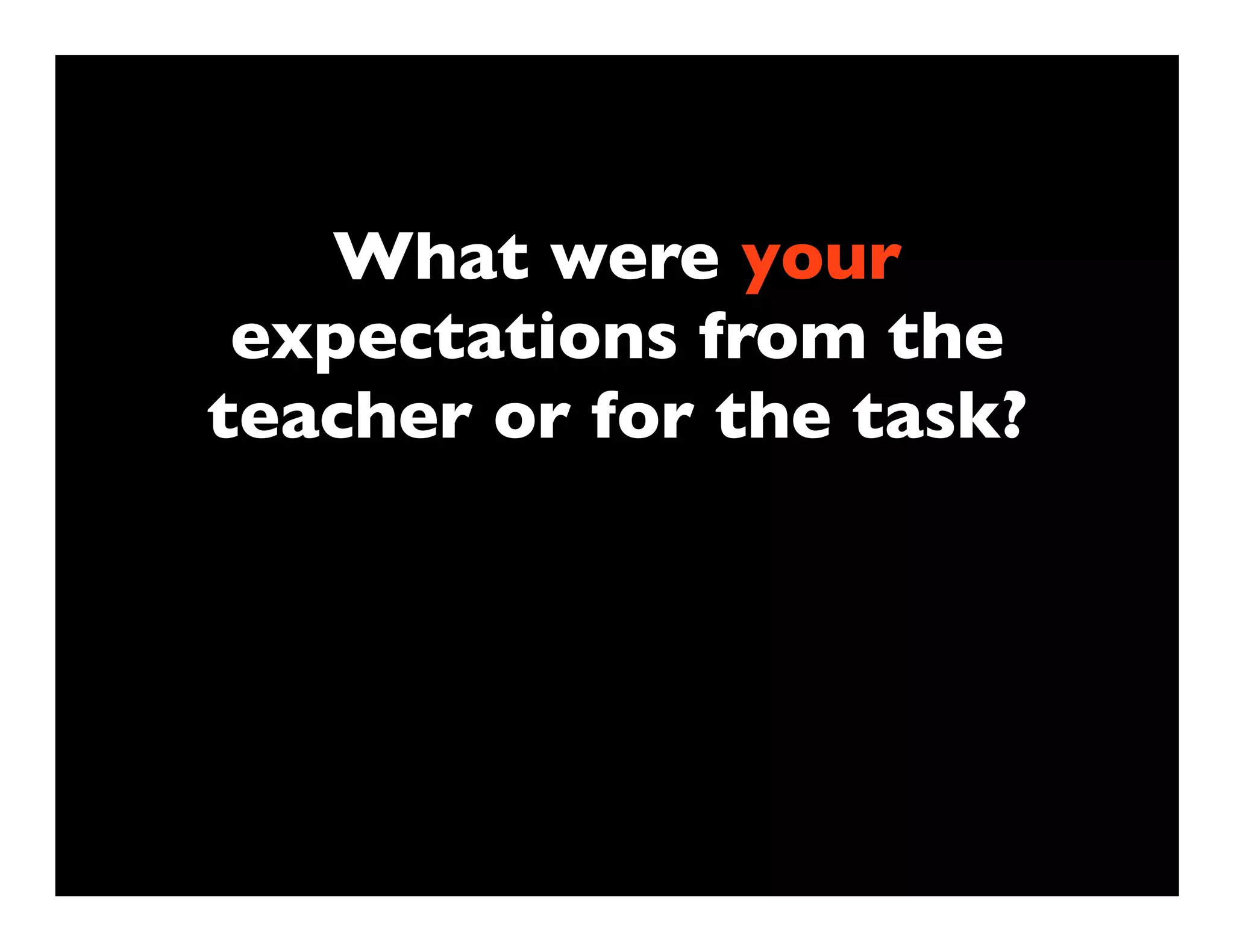What were your
 expectations from the
teacher or for the task?
 