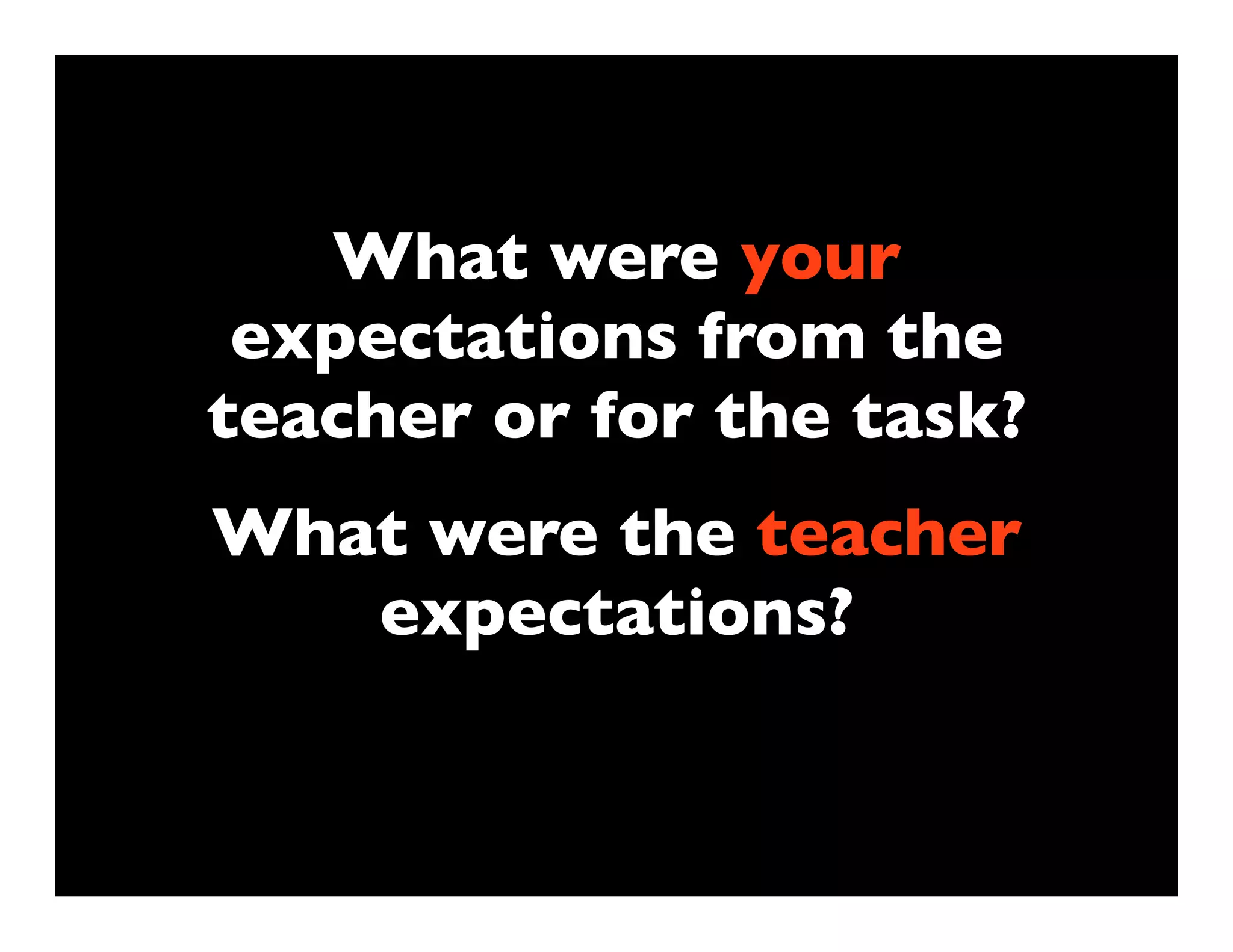 What were your
 expectations from the
teacher or for the task?
What were the teacher
   expectations?
 