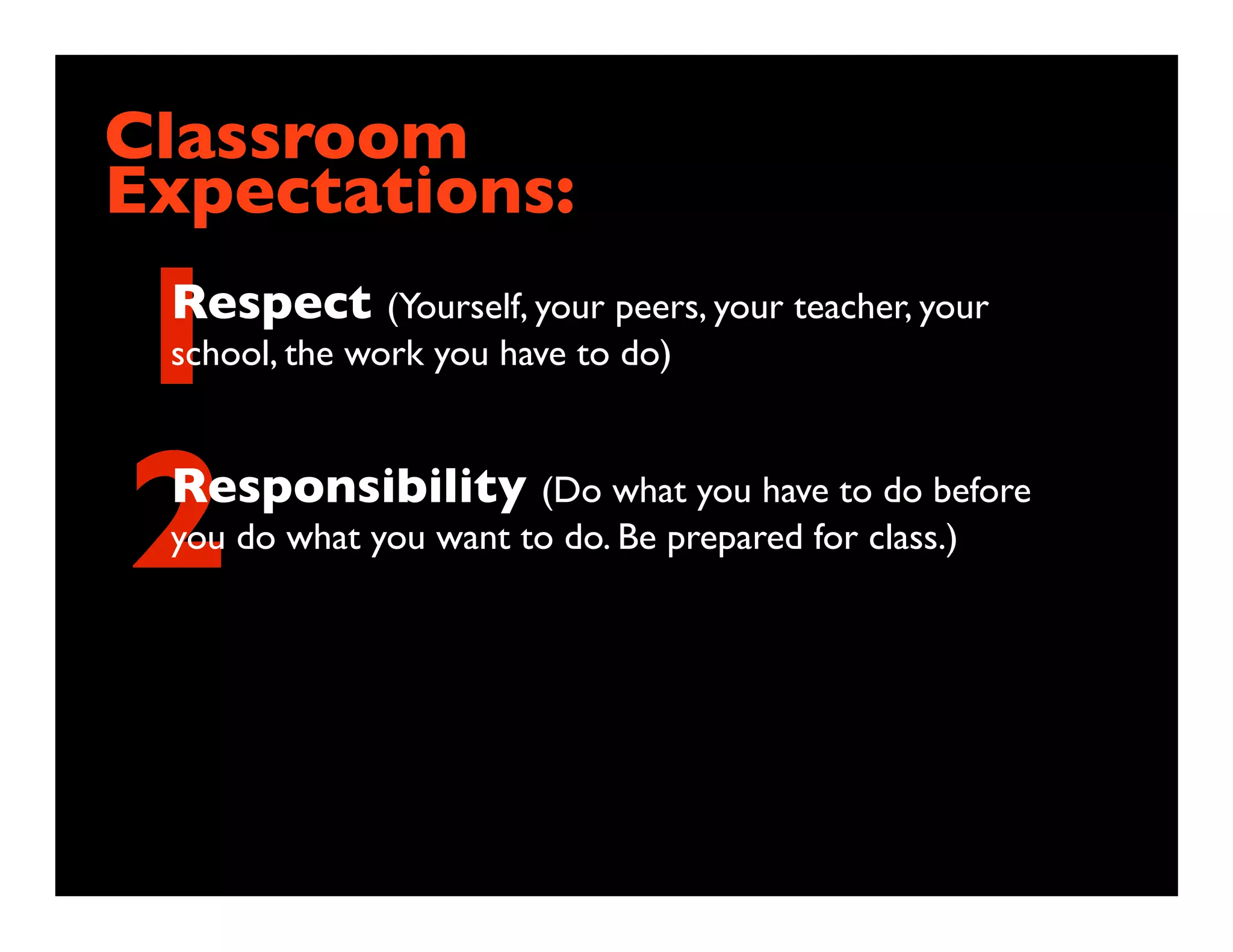 Classroom
Expectations:

1Respect (Yourself, your peers, your teacher, your
 school, the work you have to do)




2Responsibility (Do what you have to do before
 you do what you want to do. Be prepared for class.)
 