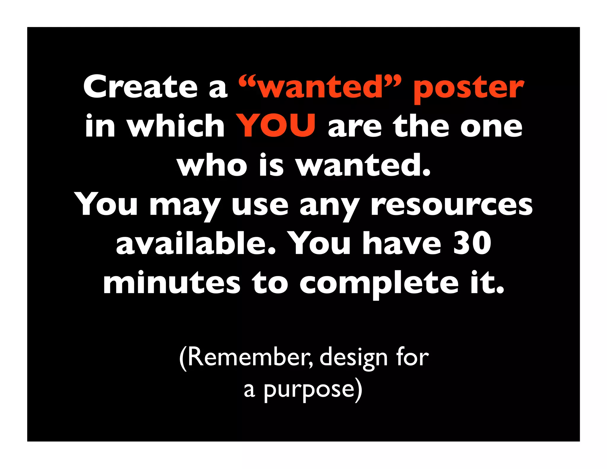 Create a “wanted” poster
in which YOU are the one
     who is wanted.
You may use any resources
  available. You have 30
 minutes to complete it.

     (Remember, design for
         a purpose)
 