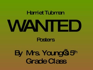 Harriet Tubman WANTED   Posters By  Mrs. Young’s 5 th  Grade Class 