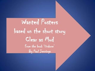 Wanted Posters
based on the short story
     Clear as Mud
     From the book ‘Undone’
        By Paul Jennings
 