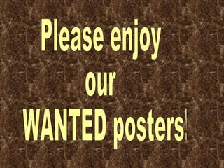 Please enjoy  our WANTED posters! 