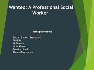 Wanted: A Professional Social
Worker
Group Members
Faizan Saeed (Presentor)
Al-Moiz
Ali Danish
Moiz Ahmed
Zeeshan Latif
Ahmed Mohammad
 