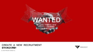 CREATE A NEW RECRUITMENT
STANDARD
採用に新しい常識を
(C) 2023 P ROJECT GROUP inc .
WANTED
最小コストで優秀な人材を
エントリー成果報酬型
Wantedly運用代行サービス
 