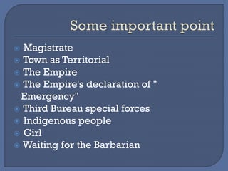  Magistrate
 Town as Territorial
 The Empire
 The Empire's declaration of "
Emergency"
 Third Bureau special forces
 Indigenous people
 Girl
 Waiting for the Barbarian
 