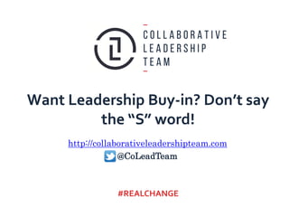 Want Leadership Buy-in? Don’t say
the “S” word!
http://collaborativeleadershipteam.com
@CoLeadTeam
#REALCHANGE
 