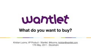 What do you want to buy?

Kristian Luoma, VP Product - Wantlet, @kluoma, kristian@wantlet.com
                    17th May, 2011 - Stockholm
 