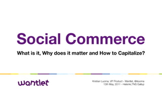 Social Commerce
What is it, Why does it matter and How to Capitalize?




                               Kristian Luoma, VP Product - Wantlet, @kluoma
                                          13th May, 2011 - Helsinki,TNS Gallup
 
