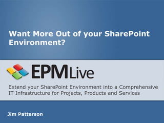 Want More Out of your SharePoint
Environment?




Extend your SharePoint Environment into a Comprehensive
IT Infrastructure for Projects, Products and Services



Jim Patterson
 