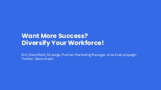 Want More Success?
Diversify Your Workforce!
Eric Dreshfield, Strategic Partner Marketing Manager at ActiveCampaign
Twitter: @ericdresh
 