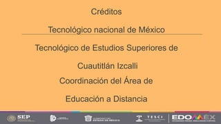 Créditos
Tecnológico nacional de México
Tecnológico de Estudios Superiores de
Cuautitlán Izcalli
Coordinación del Área de
Educación a Distancia
 