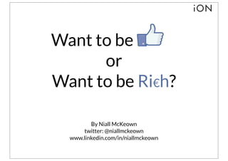 Want to be Liked
      or
Want to be Ri€h?

         By Niall McKeown
      twitter: @niallmckeown
  www.linkedin.com/in/niallmckeown
 
