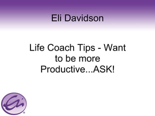 Eli Davidson Life Coach Tips - Want to be more Productive...ASK! 