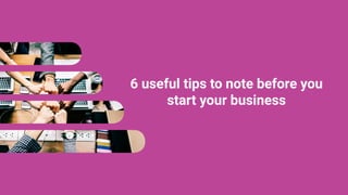 6 useful tips to note before you
start your business
 