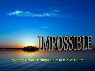 Want to CHANGE “Impossible” to be “Possible?”
 