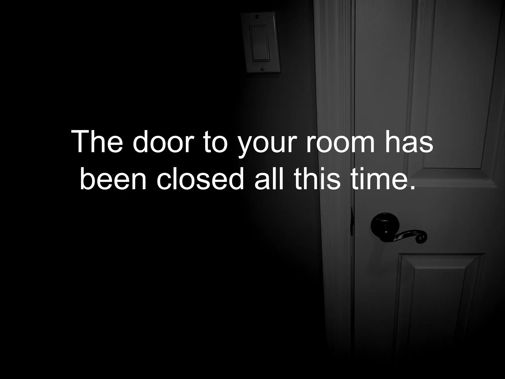 The door to your room has
been closed all this time.
 