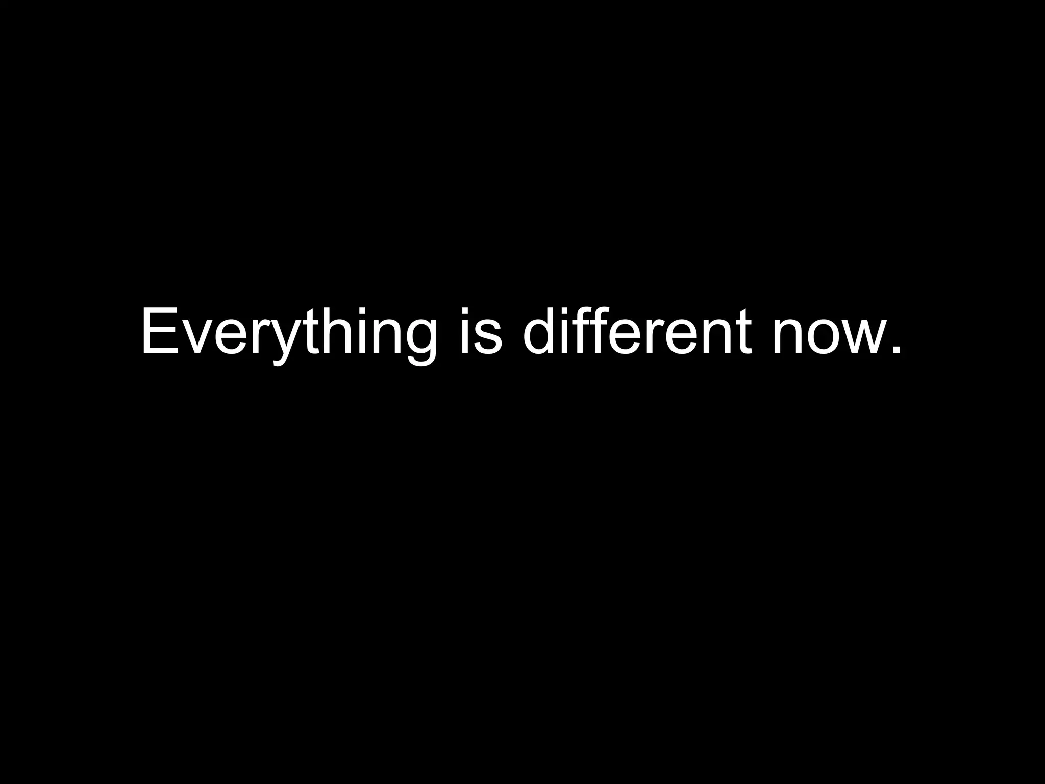 Everything is different now.
 