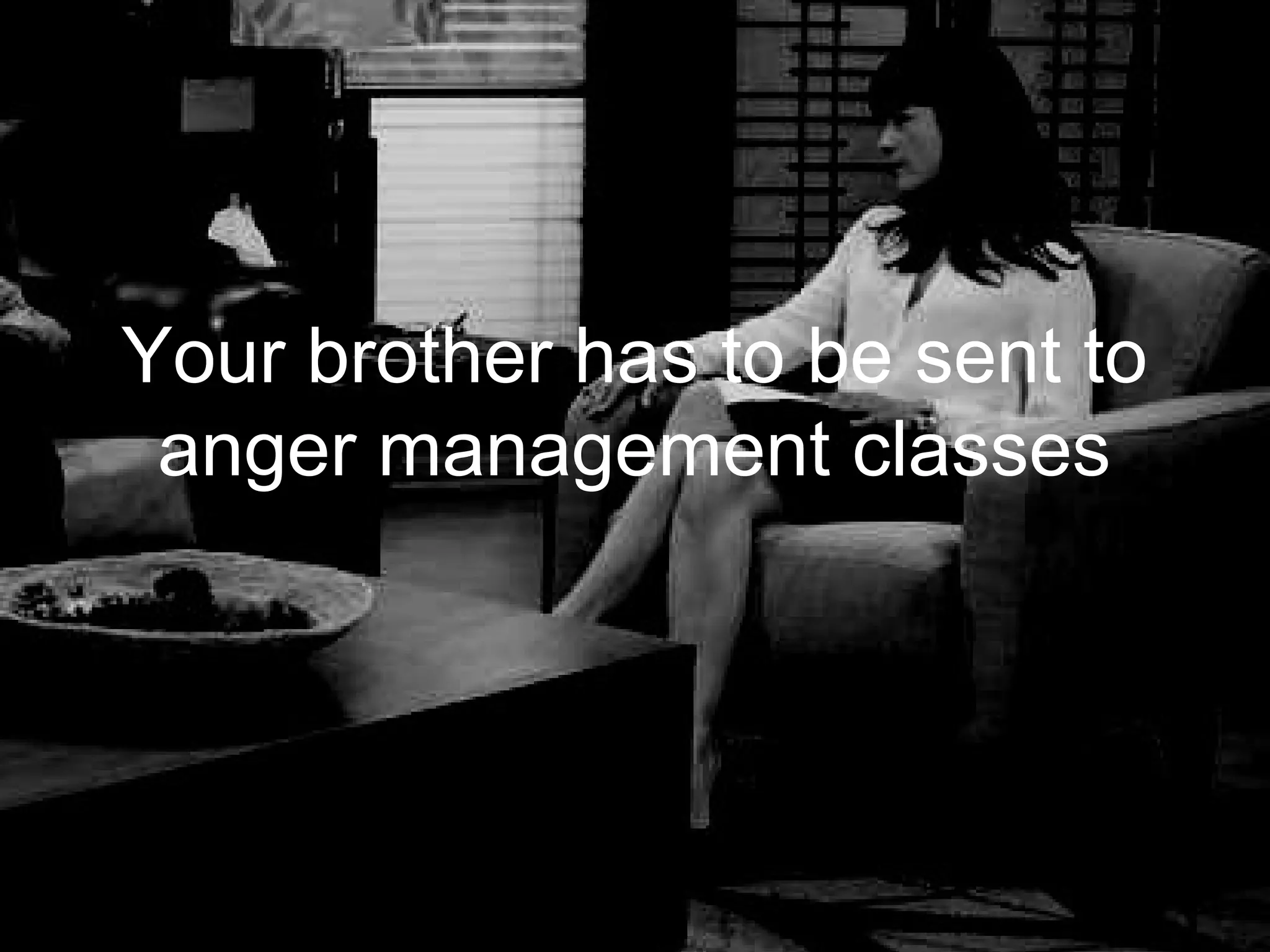 Your brother has to be sent to
 anger management classes
 