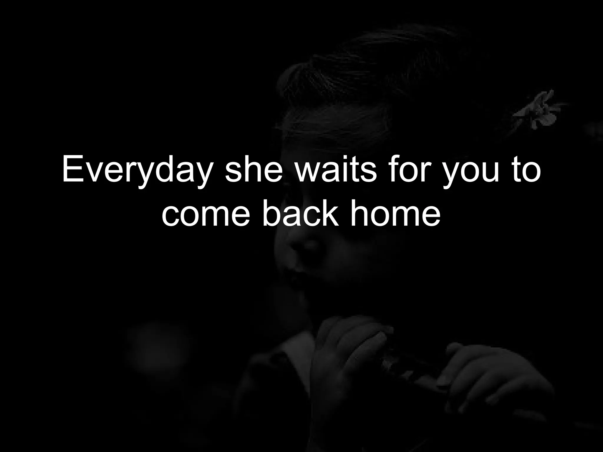 Everyday she waits for you to
     come back home
 