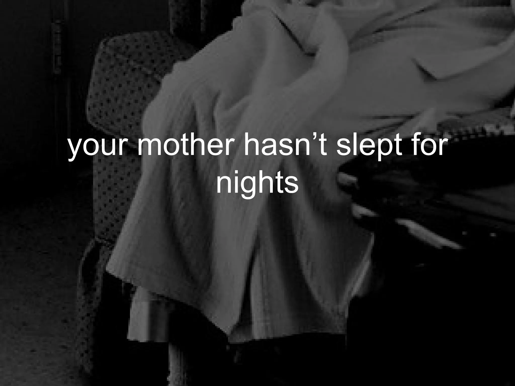 your mother hasn’t slept for
          nights
 