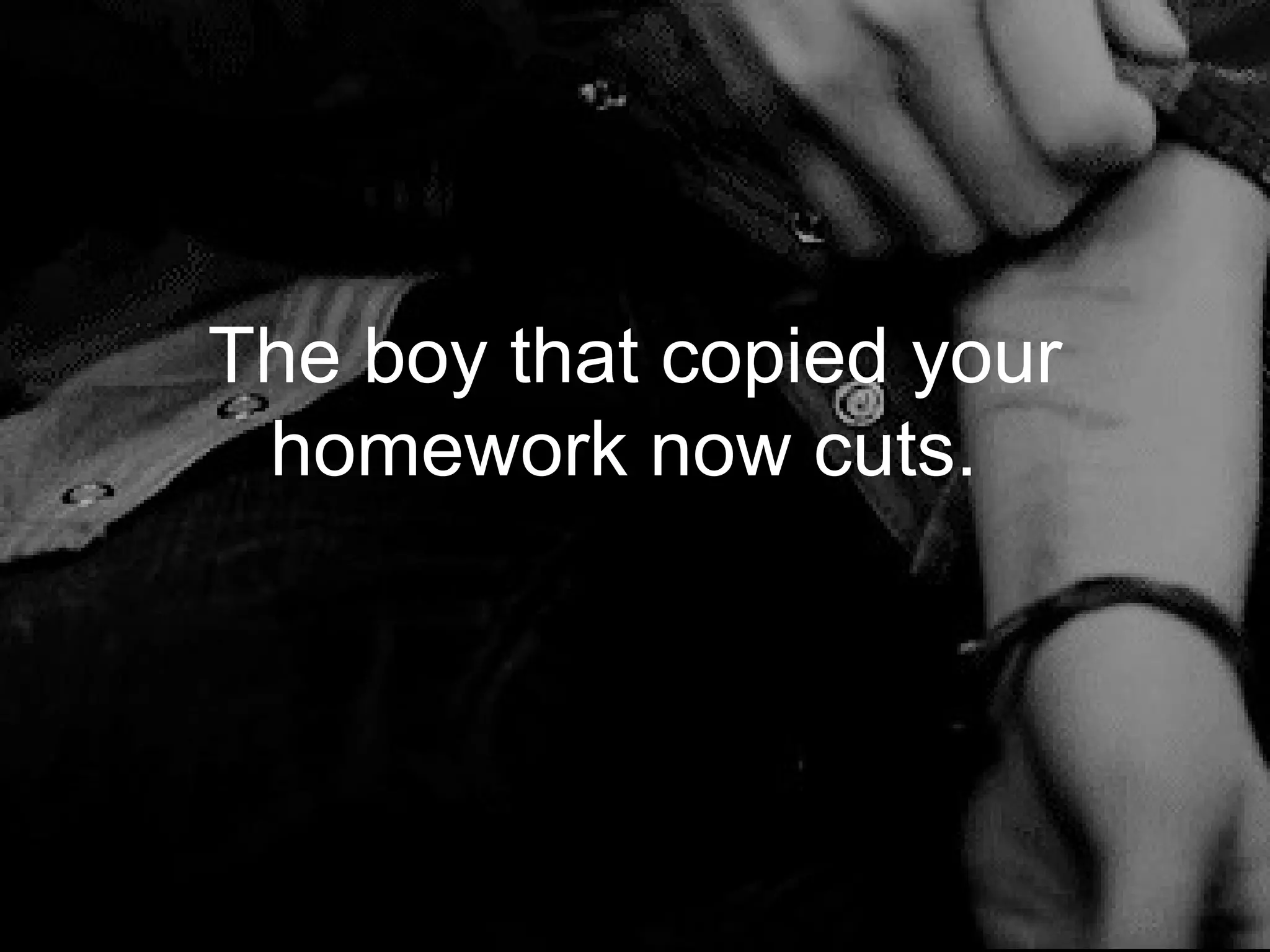 The boy that copied your
 homework now cuts.
 