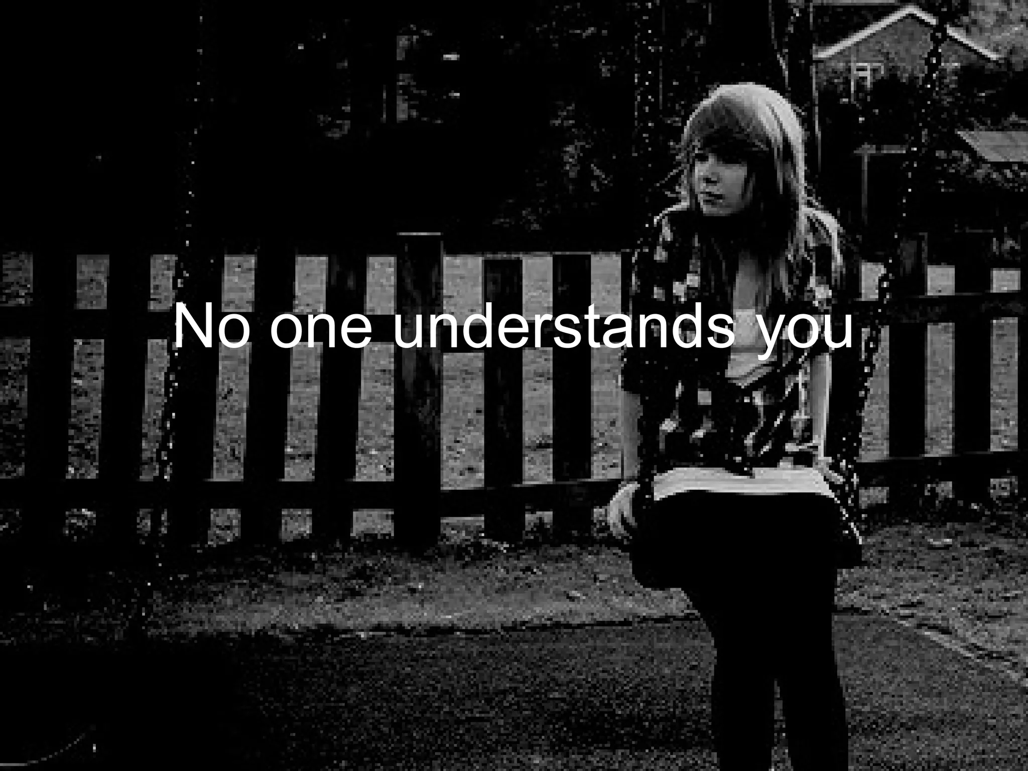 No one understands you
 