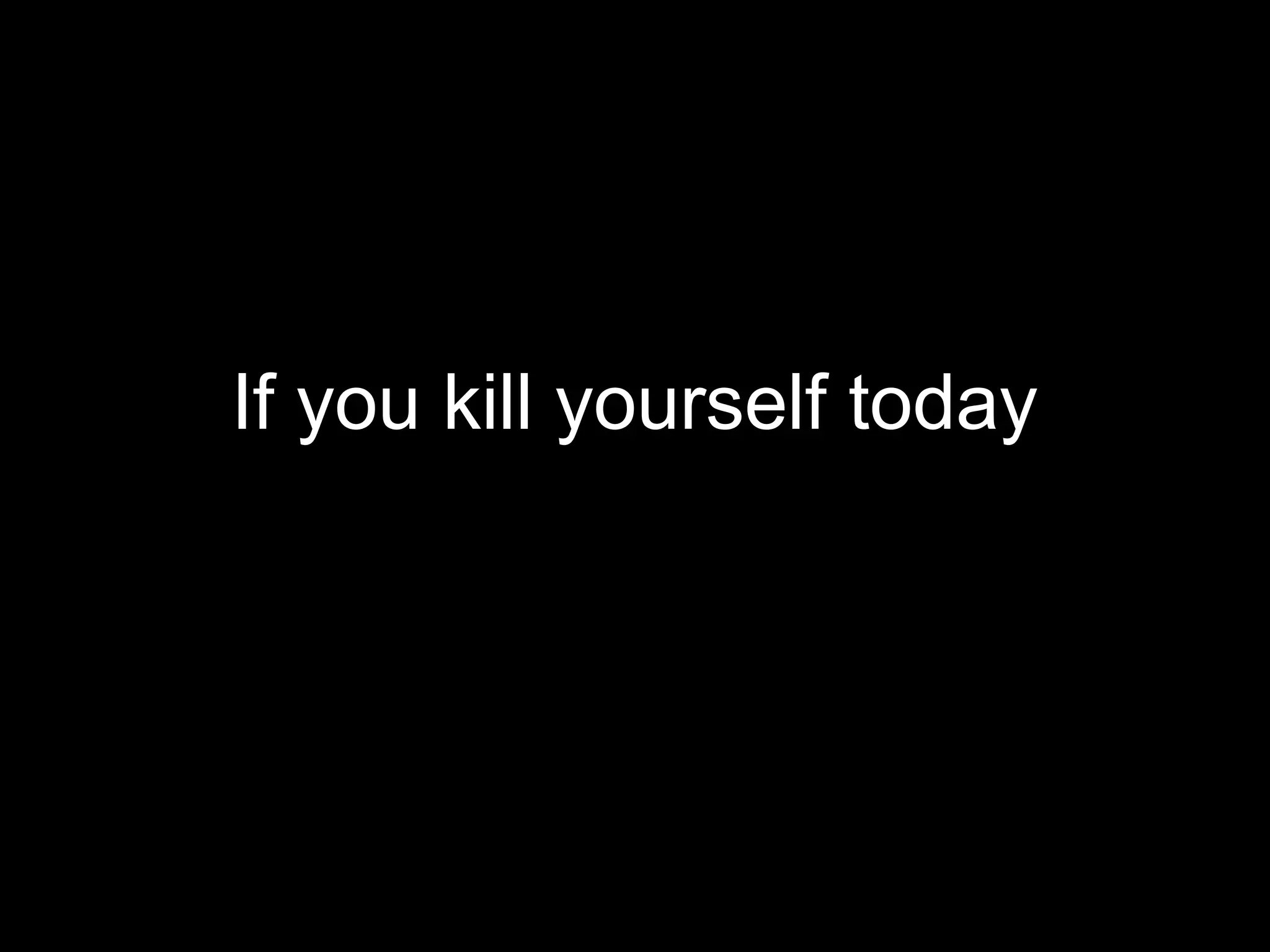 If you kill yourself today
 