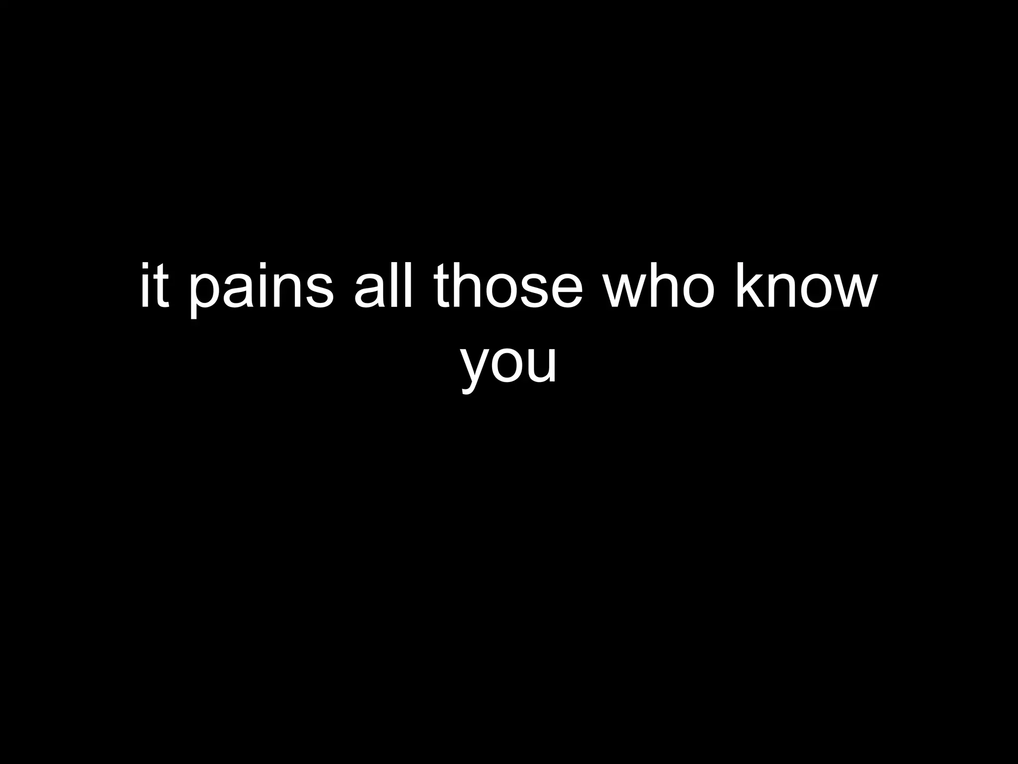 it pains all those who know
              you
 