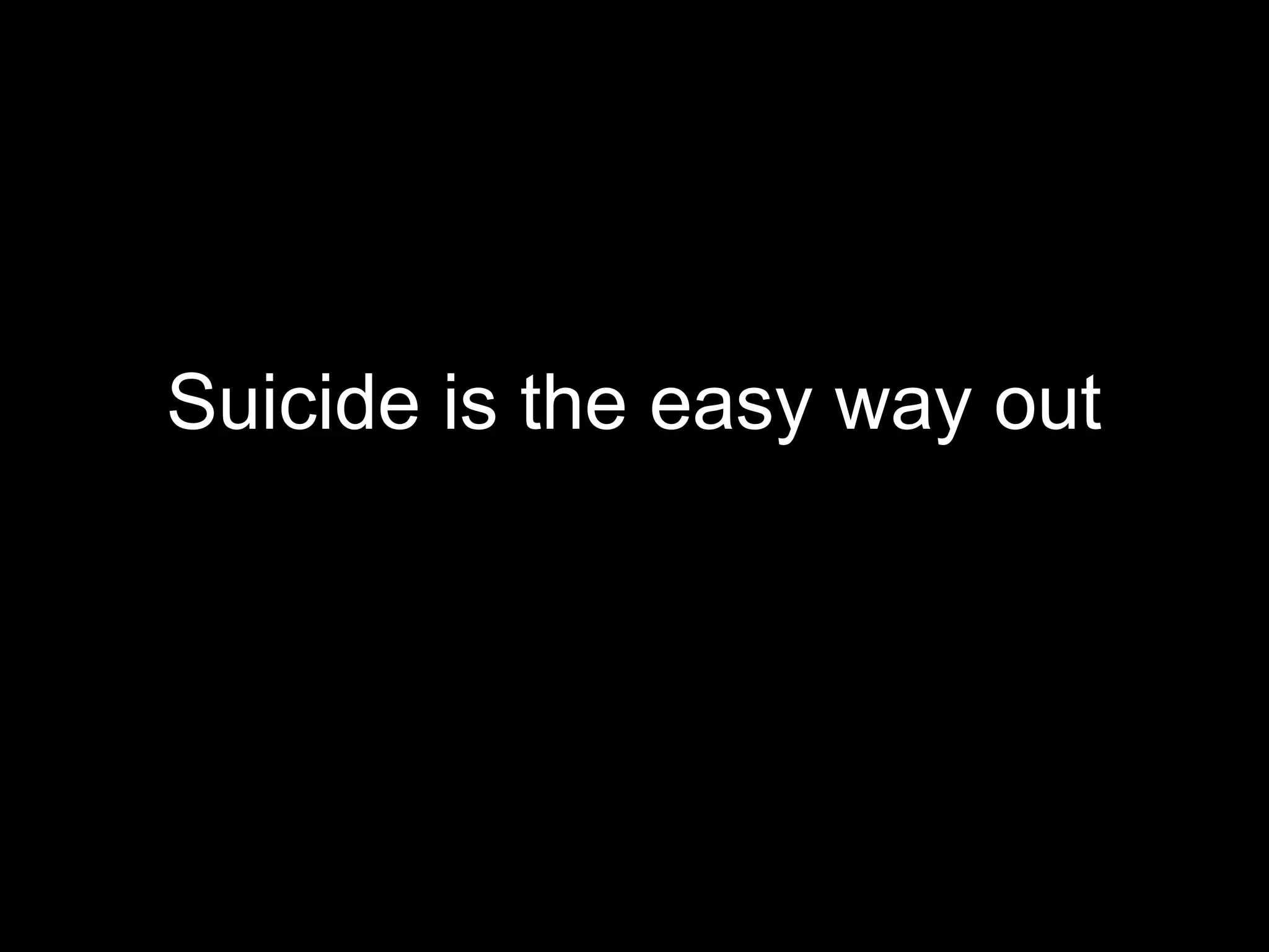 Suicide is the easy way out
 