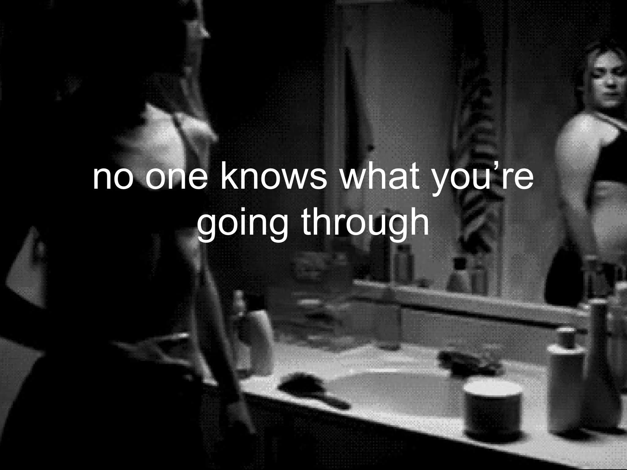no one knows what you’re
     going through
 