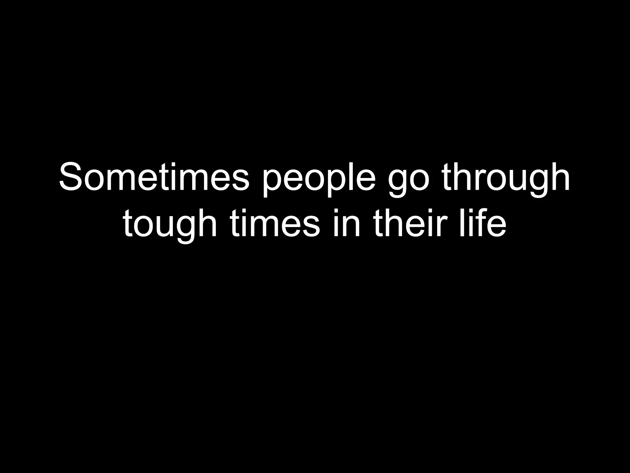 Sometimes people go through
   tough times in their life
 