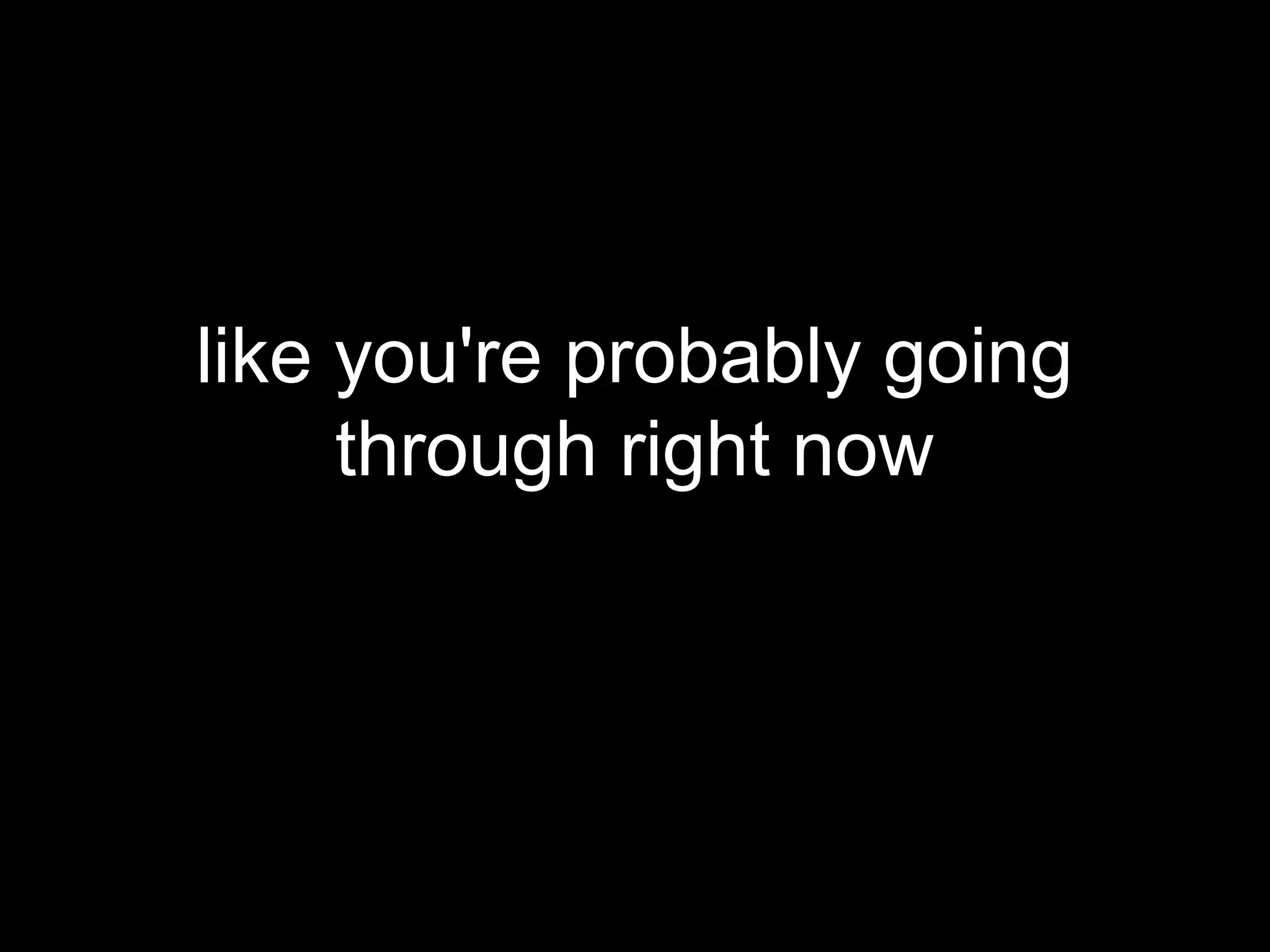 like you're probably going
     through right now
 