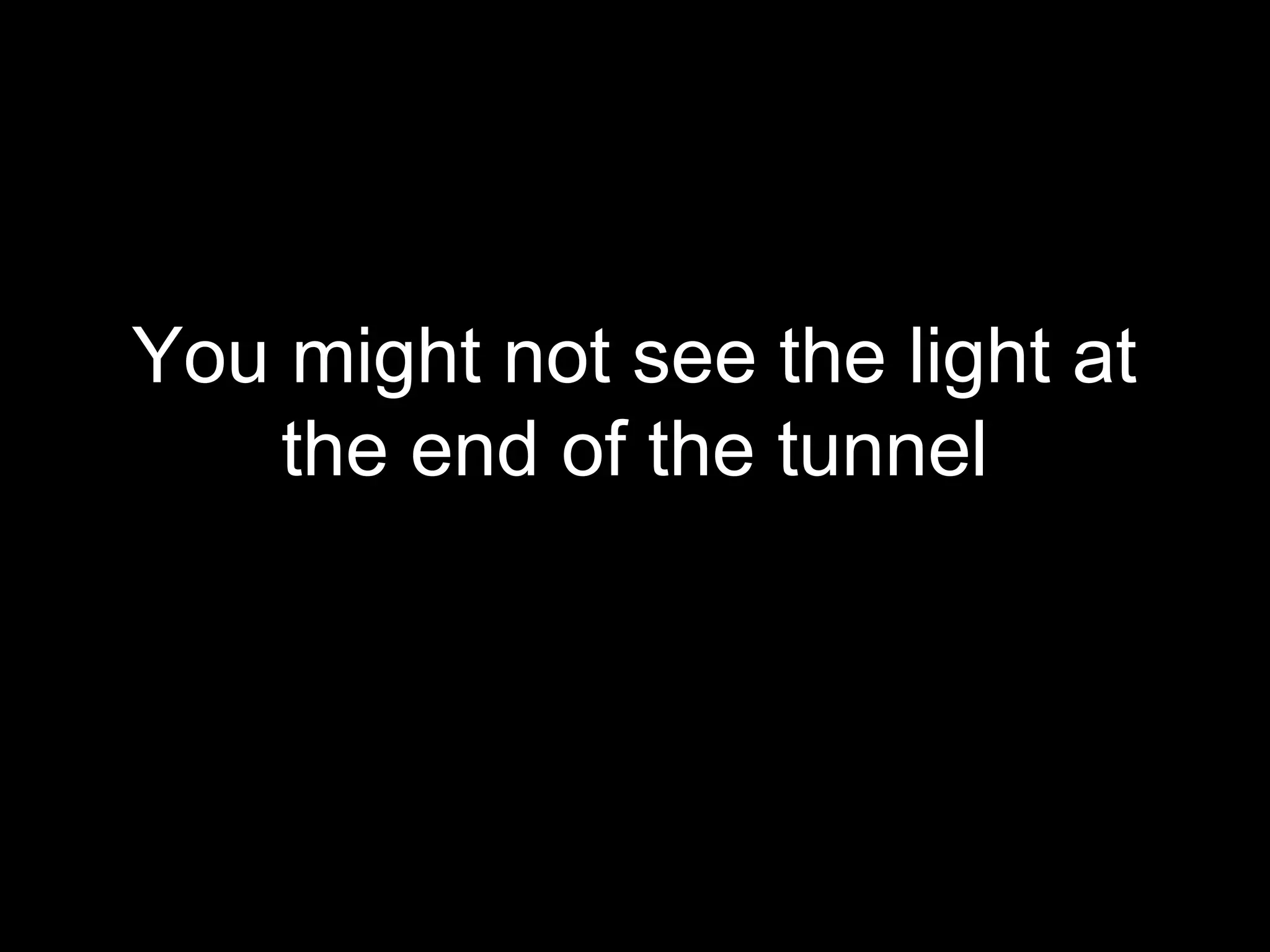 You might not see the light at
    the end of the tunnel
 