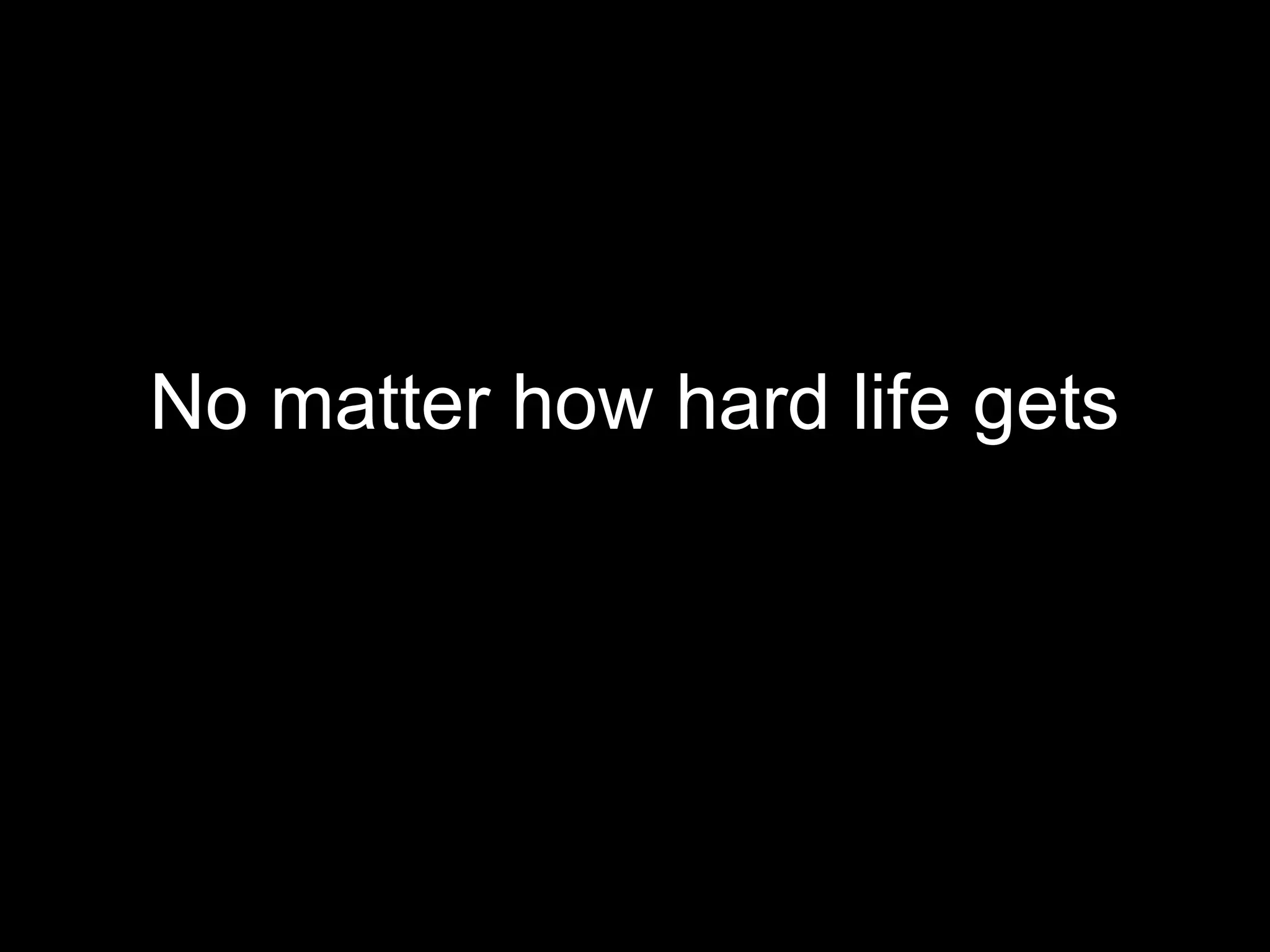 No matter how hard life gets
 