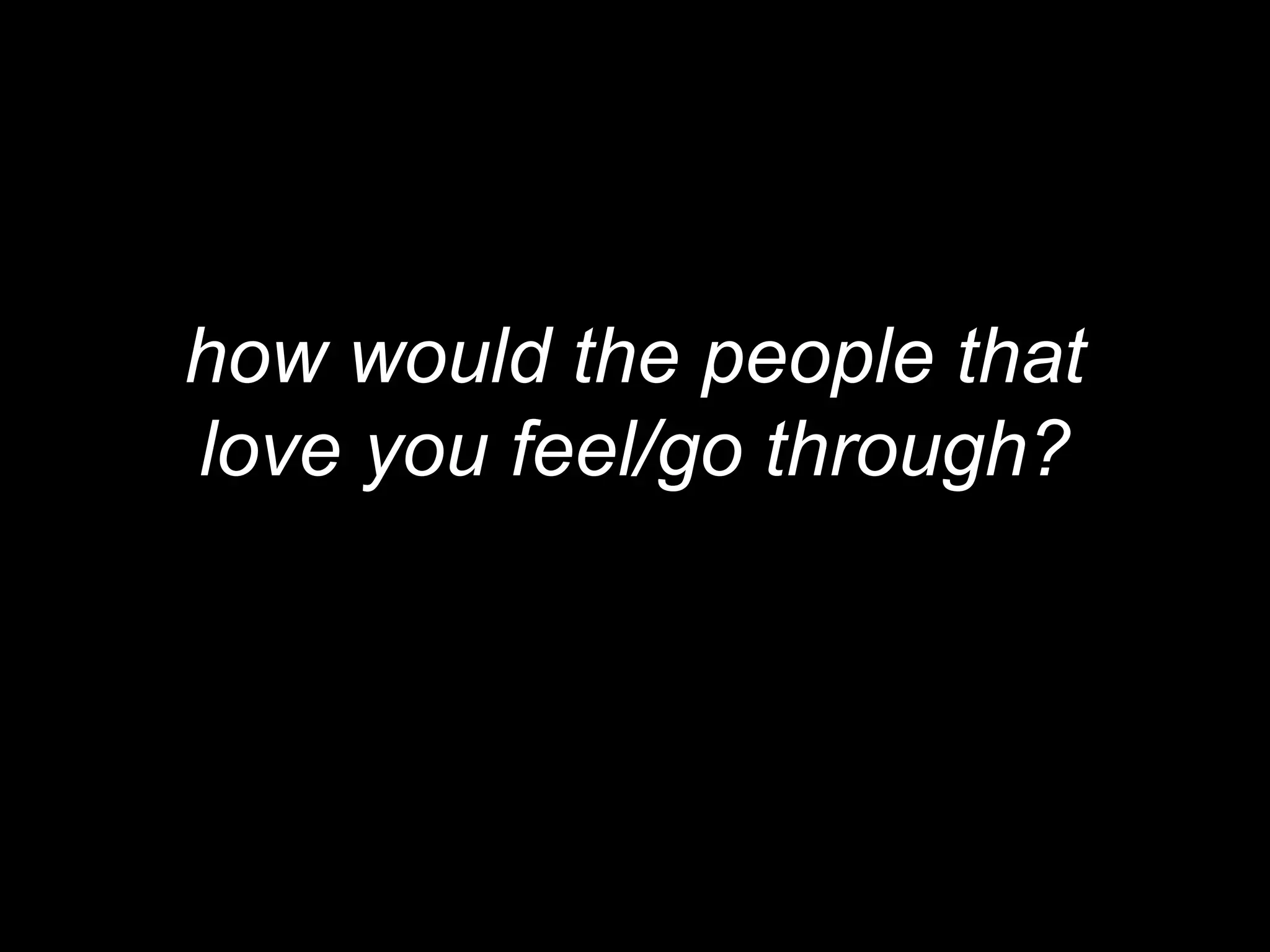 how would the people that
love you feel/go through?
 