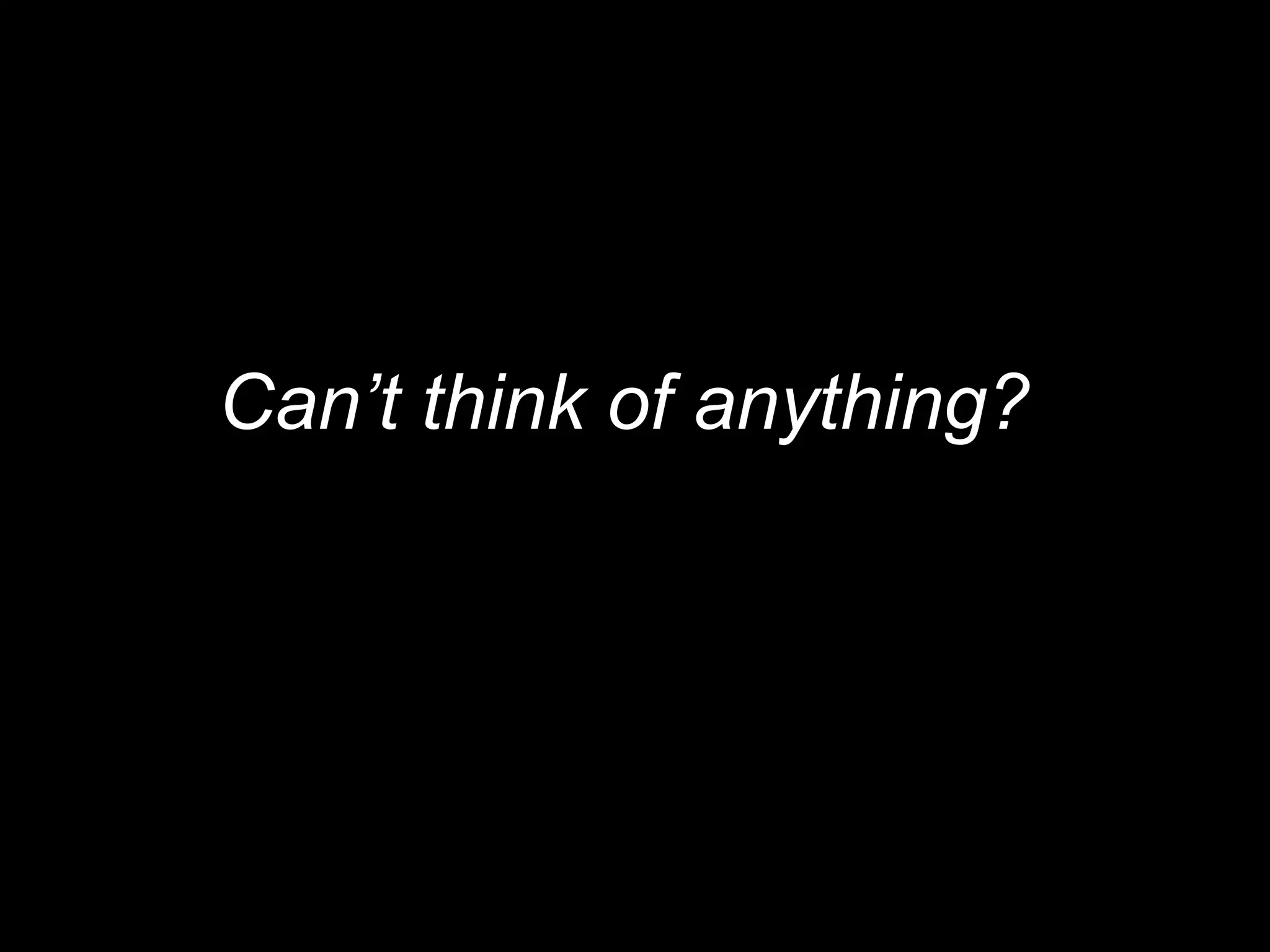 Can’t think of anything?
 