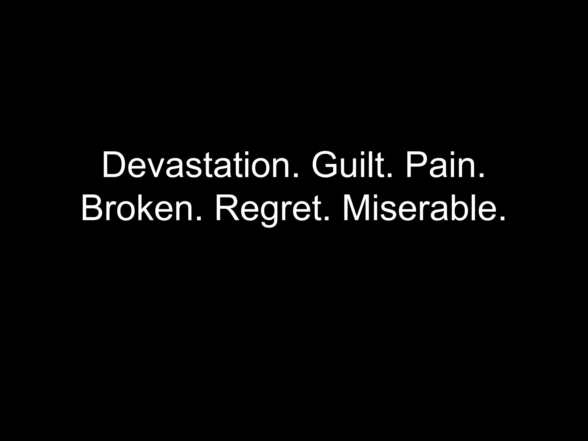 Devastation. Guilt. Pain.
Broken. Regret. Miserable.
 