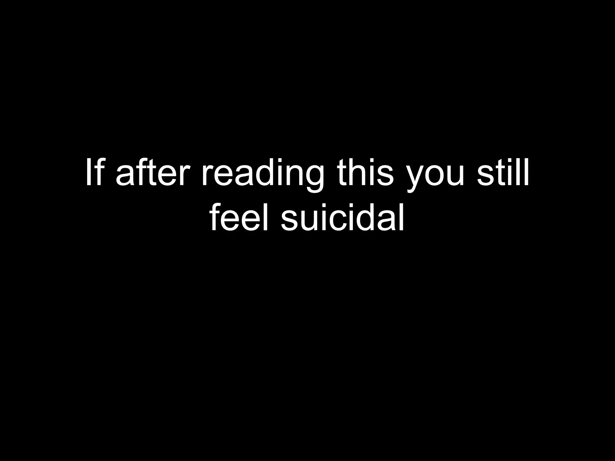 If after reading this you still
          feel suicidal
 