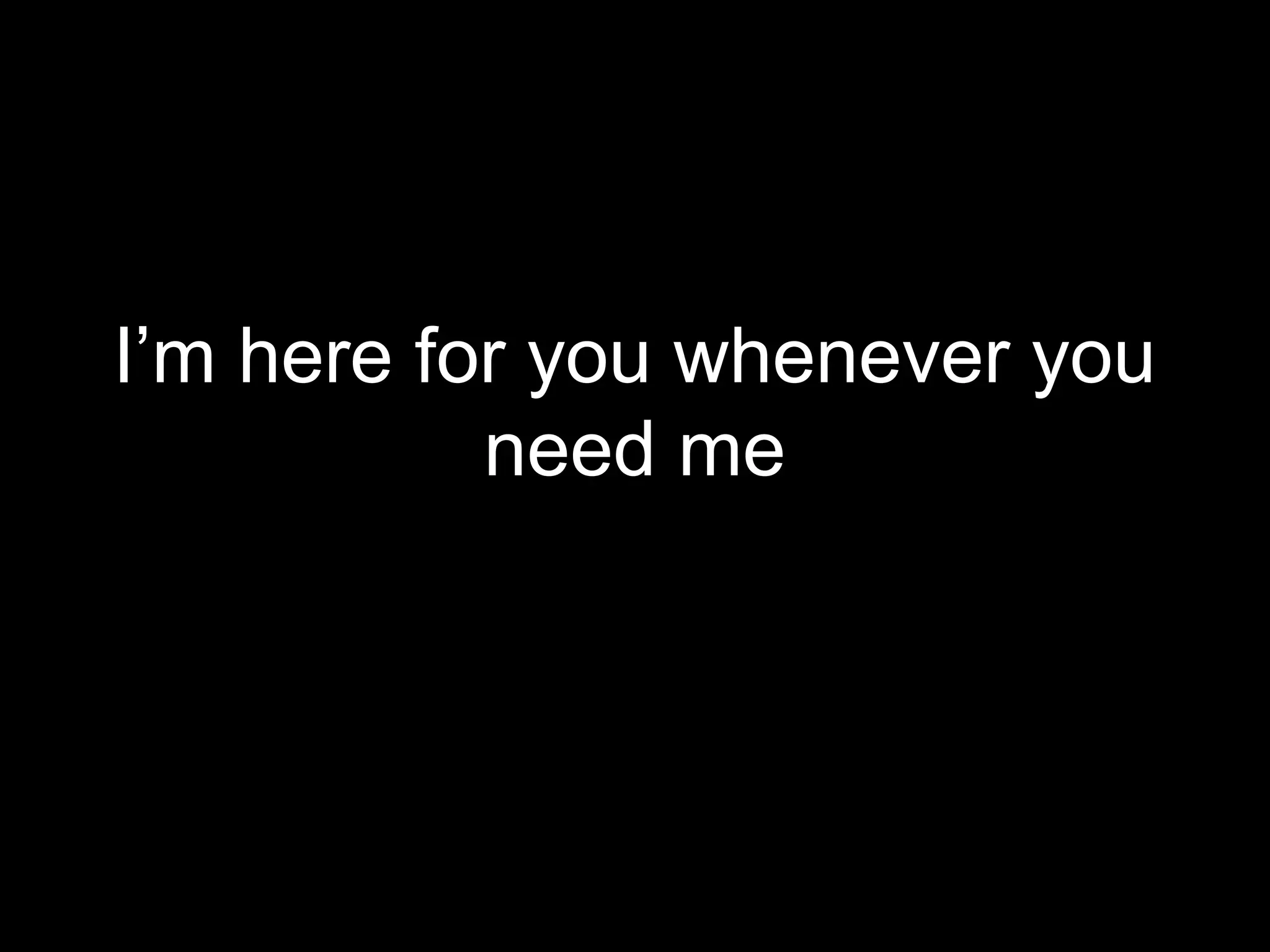I’m here for you whenever you
           need me
 