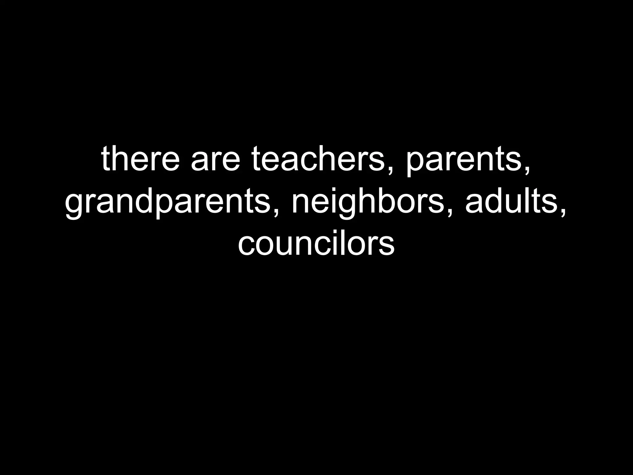 there are teachers, parents,
grandparents, neighbors, adults,
           councilors
 