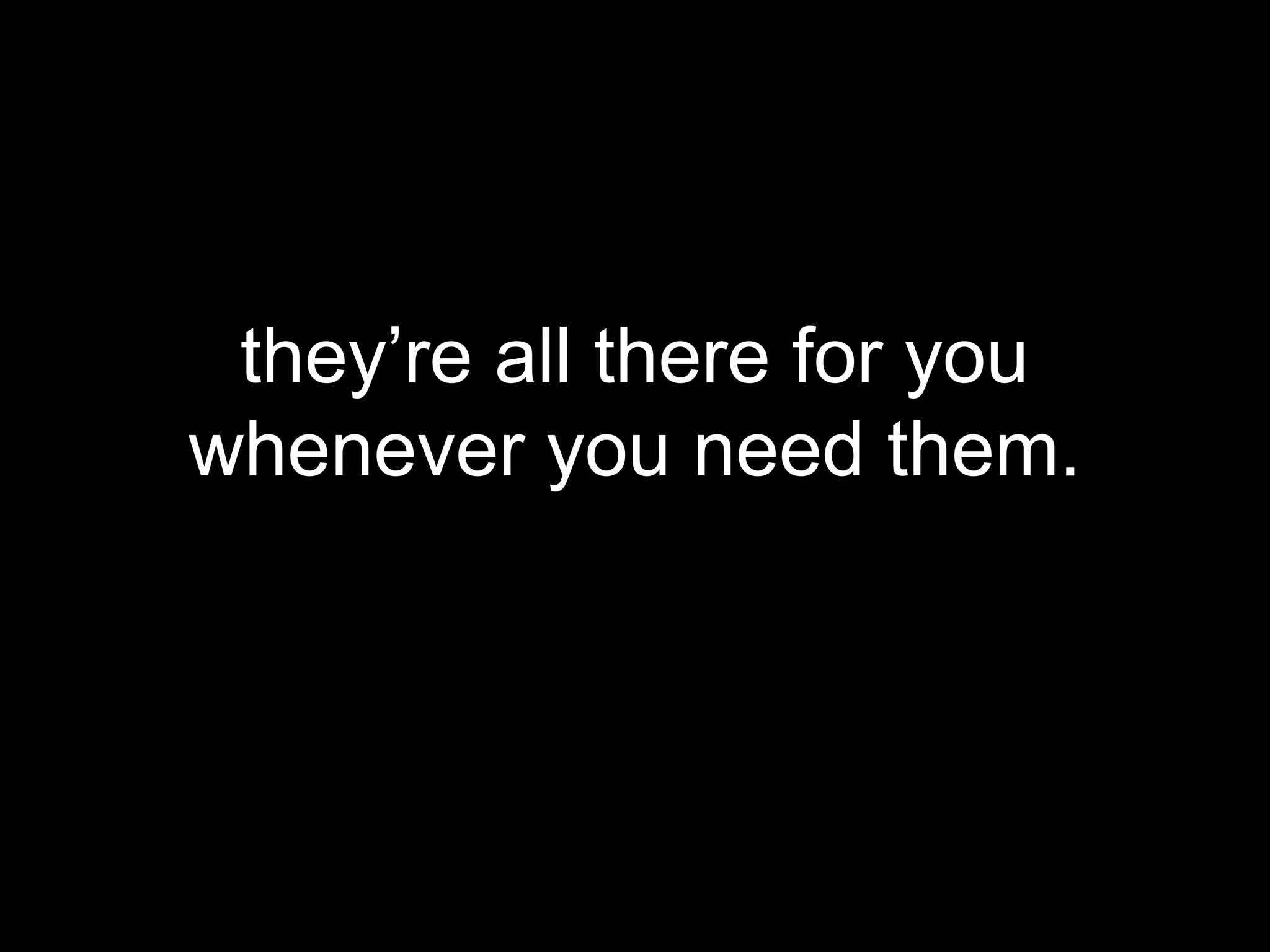 they’re all there for you
whenever you need them.
 
