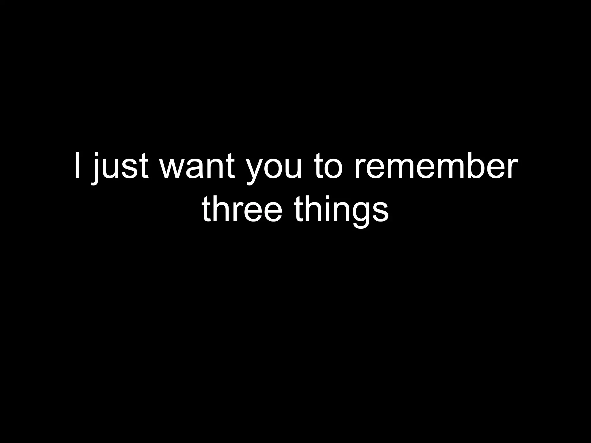 I just want you to remember
         three things
 