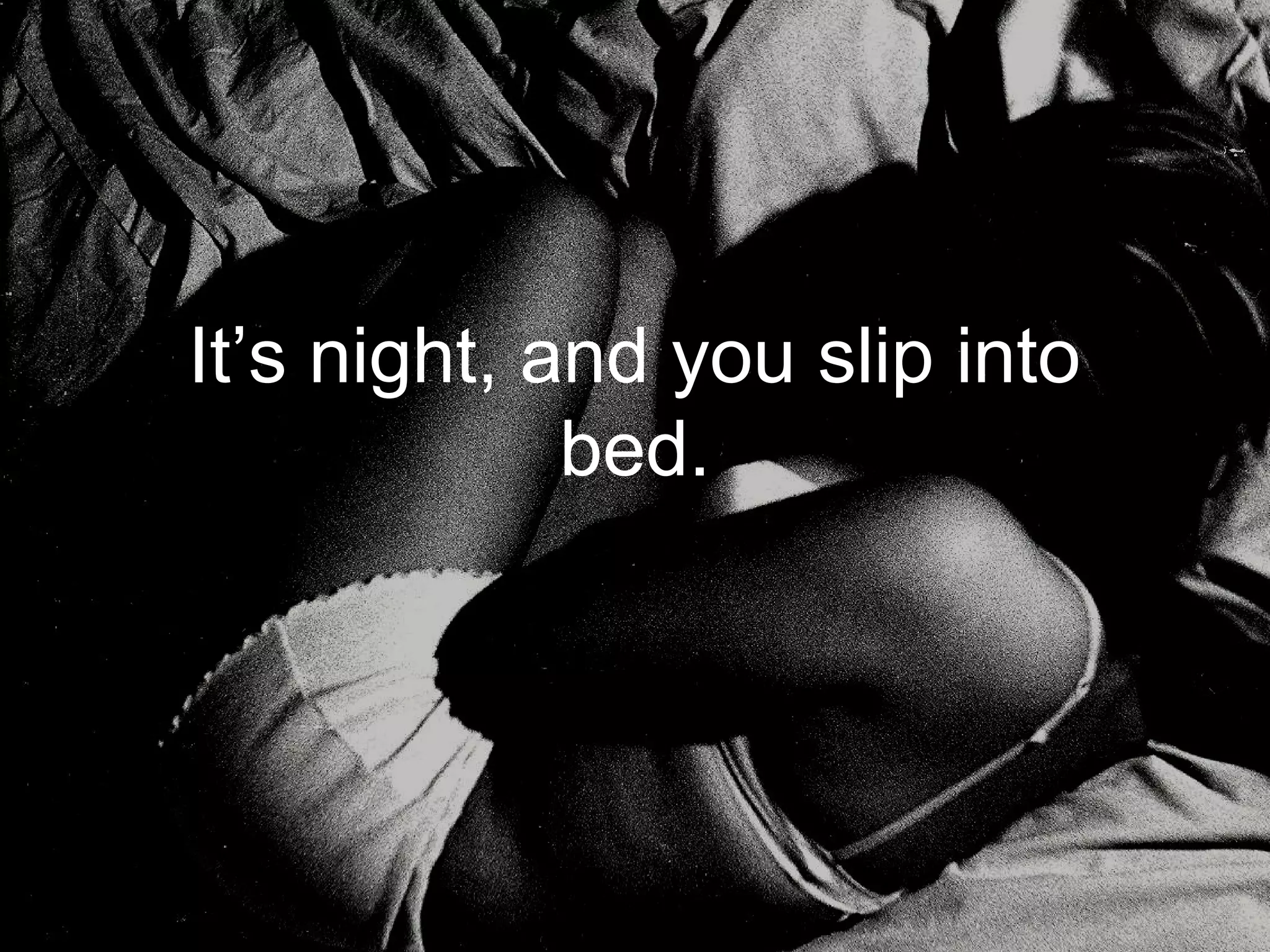 It’s night, and you slip into
             bed.
 