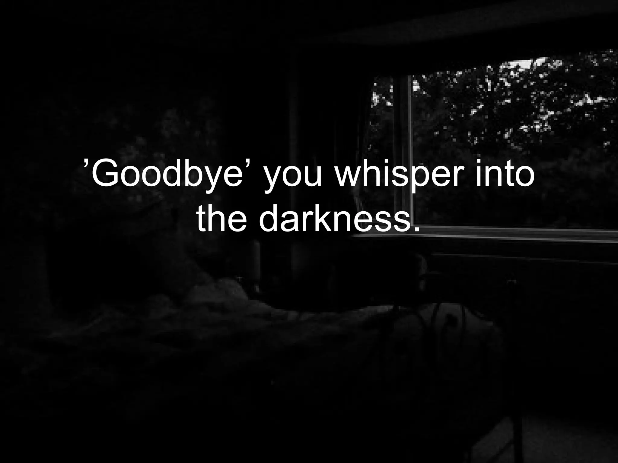 ’Goodbye’ you whisper into
      the darkness.
 