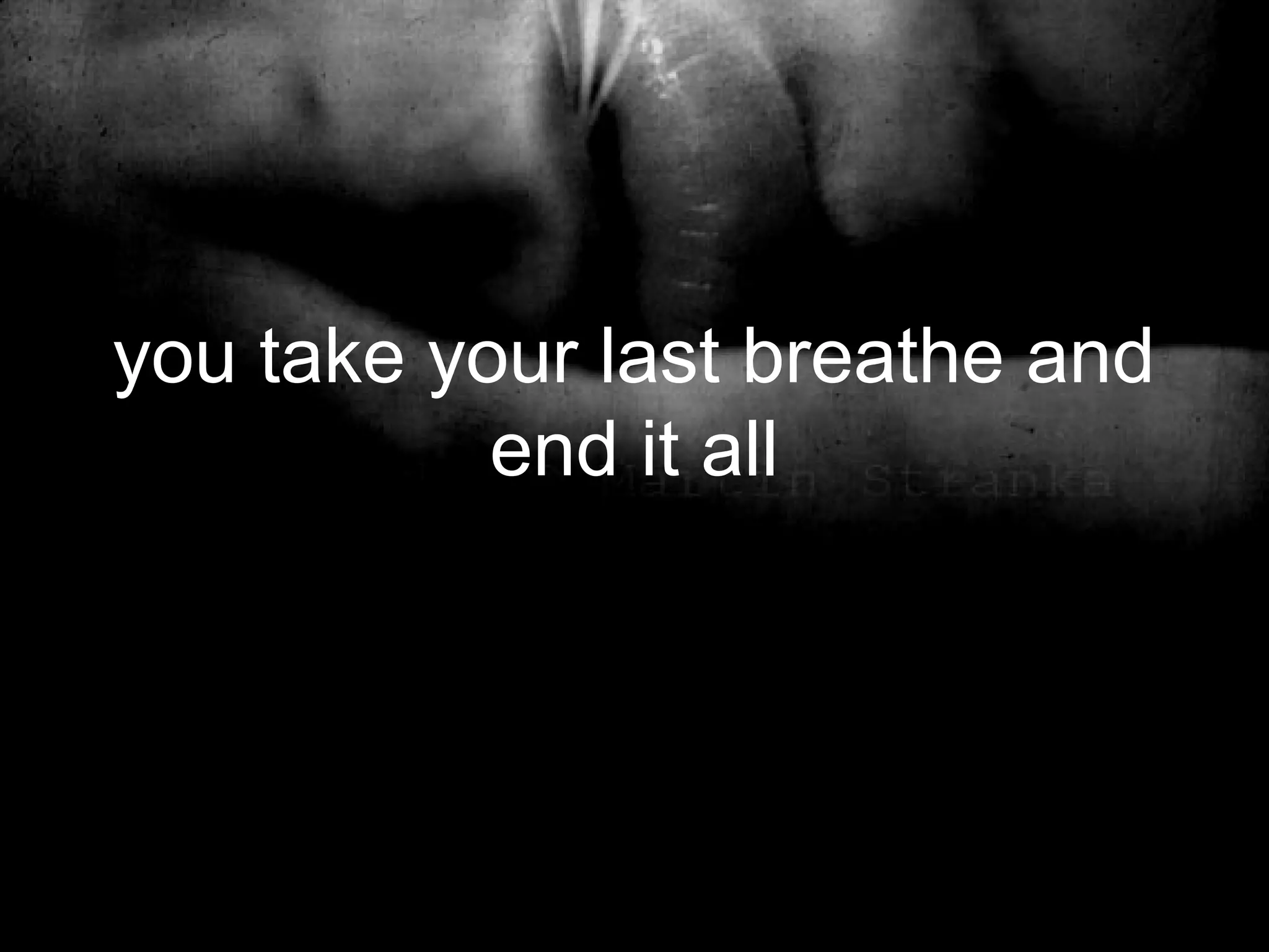 you take your last breathe and
           end it all
 